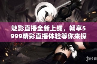 魅影直播全新上线，畅享5999精彩直播体验等你来探索