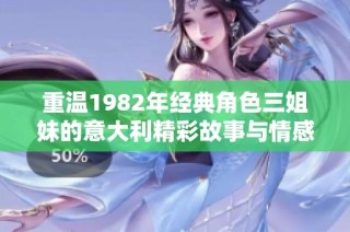 重温1982年经典角色三姐妹的意大利精彩故事与情感之旅