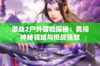 激战2户外冒险探秘：勇闯神秘领域与挑战强敌