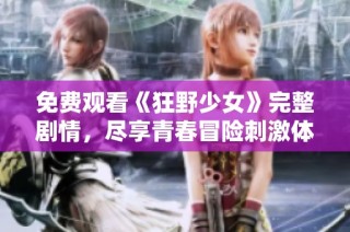 免费观看《狂野少女》完整剧情，尽享青春冒险刺激体验