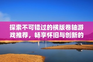 探索不可错过的横版卷轴游戏推荐，畅享怀旧与创新的完美结合