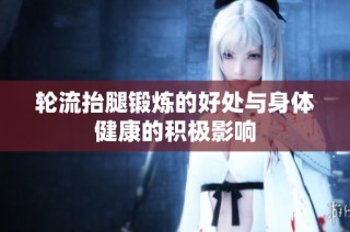 轮流抬腿锻炼的好处与身体健康的积极影响