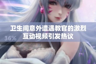 卫生间意外遭遇教官的激烈互动视频引发热议