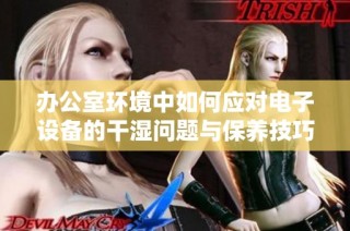 办公室环境中如何应对电子设备的干湿问题与保养技巧