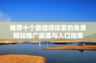 推荐十个最值得探索的免费网站推广渠道与入口指南
