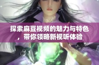 探索麻豆视频的魅力与特色，带你领略新视听体验