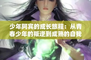 少年阿宾的成长旅程：从青春少年的叛逆到成熟的自我探索