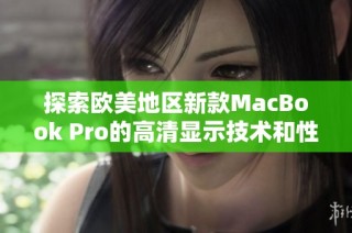 探索欧美地区新款MacBook Pro的高清显示技术和性能优势