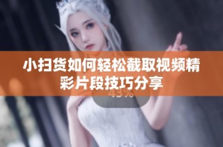 小扫货如何轻松截取视频精彩片段技巧分享