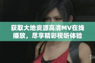 获取大地资源高清MV在线播放，尽享精彩视听体验