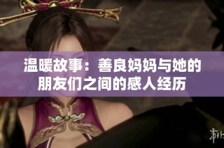 温暖故事：善良妈妈与她的朋友们之间的感人经历