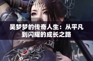 吴梦梦的传奇人生：从平凡到闪耀的成长之路