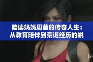 陪读妈妈周莹的传奇人生：从教育陪伴到荒诞经历的蜕变之路