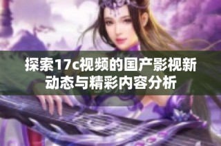 探索17c视频的国产影视新动态与精彩内容分析