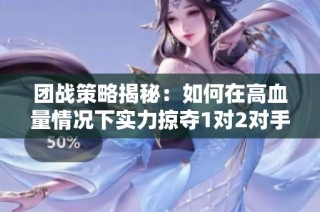 团战策略揭秘：如何在高血量情况下实力掠夺1对2对手