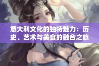 意大利文化的独特魅力：历史、艺术与美食的融合之旅