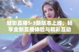 魅影直播5·3新版本上线，畅享全新直播体验与精彩互动