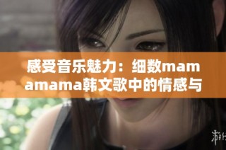 感受音乐魅力：细数mamamama韩文歌中的情感与高潮