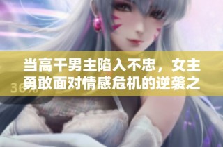 当高干男主陷入不忠，女主勇敢面对情感危机的逆袭之路