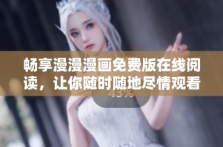 畅享漫漫漫画免费版在线阅读，让你随时随地尽情观看