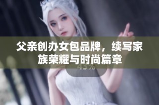 父亲创办女包品牌，续写家族荣耀与时尚篇章