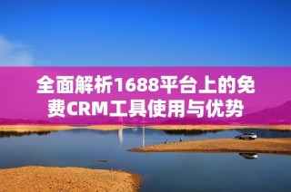 全面解析1688平台上的免费CRM工具使用与优势