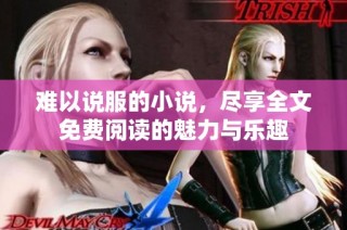 难以说服的小说，尽享全文免费阅读的魅力与乐趣