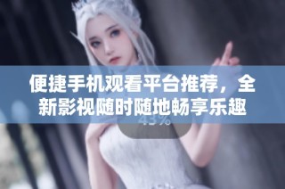 便捷手机观看平台推荐，全新影视随时随地畅享乐趣