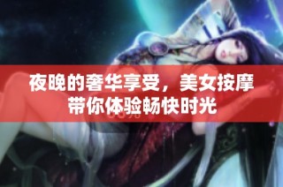 夜晚的奢华享受，美女按摩带你体验畅快时光
