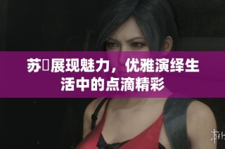 苏玥展现魅力，优雅演绎生活中的点滴精彩