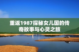 重返1987探秘女儿国的传奇故事与心灵之旅