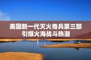美国新一代灭火奇兵第三部引爆火海战斗热潮