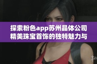 探索粉色app苏州晶体公司精美珠宝首饰的独特魅力与推荐