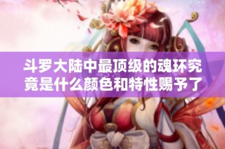 斗罗大陆中最顶级的魂环究竟是什么颜色和特性赐予了强大力量
