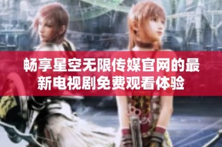 畅享星空无限传媒官网的最新电视剧免费观看体验