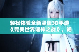 轻松体验全新竖版3D手游《完美世界诸神之战》，畅享精彩战斗与神秘冒险！