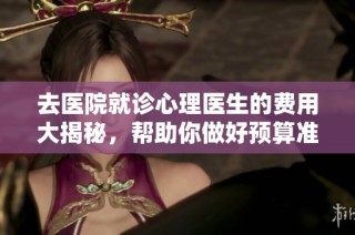 去医院就诊心理医生的费用大揭秘，帮助你做好预算准备