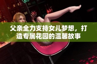 父亲全力支持女儿梦想，打造专属花园的温馨故事