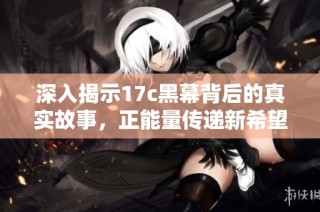 深入揭示17c黑幕背后的真实故事，正能量传递新希望