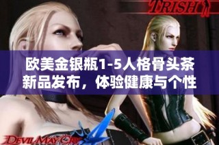 欧美金银瓶1-5人格骨头茶新品发布，体验健康与个性完美结合
