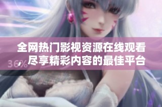 全网热门影视资源在线观看，尽享精彩内容的最佳平台