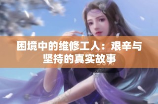 困境中的维修工人：艰辛与坚持的真实故事
