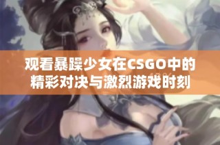 观看暴躁少女在CSGO中的精彩对决与激烈游戏时刻