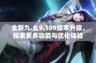 全新九.幺9.109版本升级，探索更多功能与优化体验