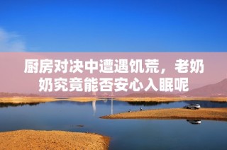 厨房对决中遭遇饥荒，老奶奶究竟能否安心入眠呢