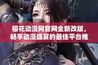 樱花动漫网官网全新改版，畅享动漫盛宴的最佳平台推荐
