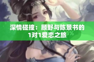 深情碰撞：顾野与陈景书的1对1爱恋之旅
