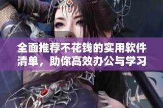 全面推荐不花钱的实用软件清单，助你高效办公与学习