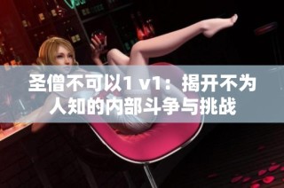 圣僧不可以1 v1：揭开不为人知的内部斗争与挑战