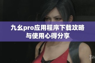 九幺pro应用程序下载攻略与使用心得分享